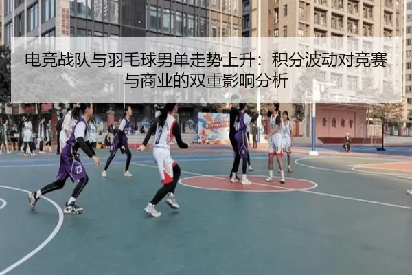 电竞战队与羽毛球男单走势上升：积分波动对竞赛与商业的双重影响分析