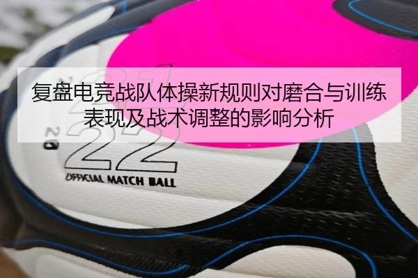 复盘电竞战队体操新规则对磨合与训练表现及战术调整的影响分析
