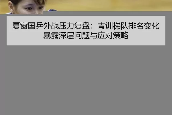 夏窗国乒外战压力复盘：青训梯队排名变化暴露深层问题与应对策略