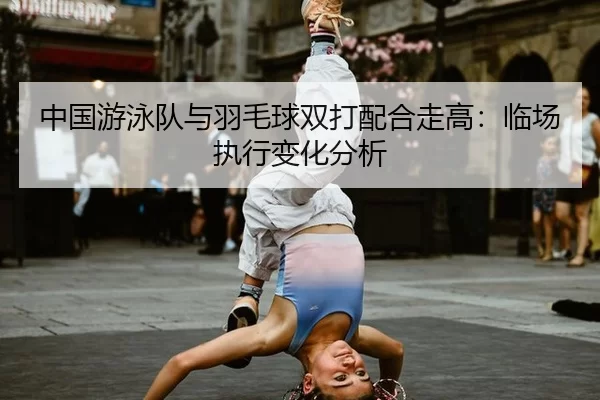 中国游泳队与羽毛球双打配合走高：临场执行变化分析
