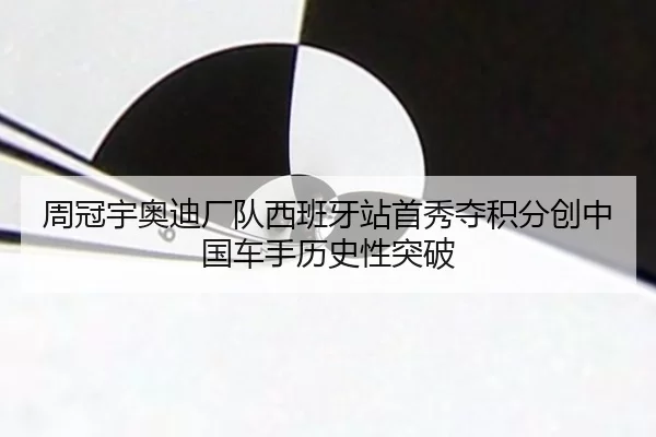 周冠宇奥迪厂队西班牙站首秀夺积分创中国车手历史性突破